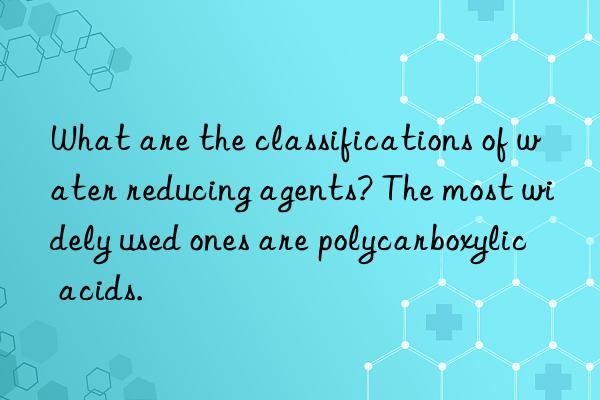 What are the classifications of water reducing agents? The most widely used ones are polycarboxylic acids.