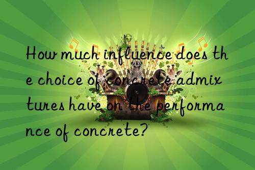 How much influence does the choice of concrete admixtures have on the performance of concrete?