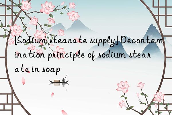 [Sodium stearate supply] Decontamination principle of sodium stearate in soap