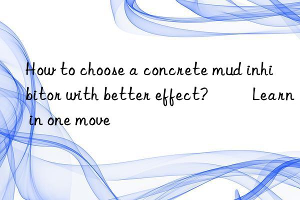 How to choose a concrete mud inhibitor with better effect? ​​Learn in one move