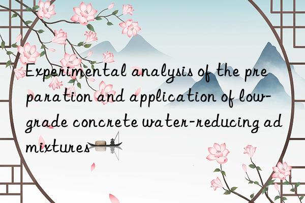 Experimental analysis of the preparation and application of low-grade concrete water-reducing admixtures