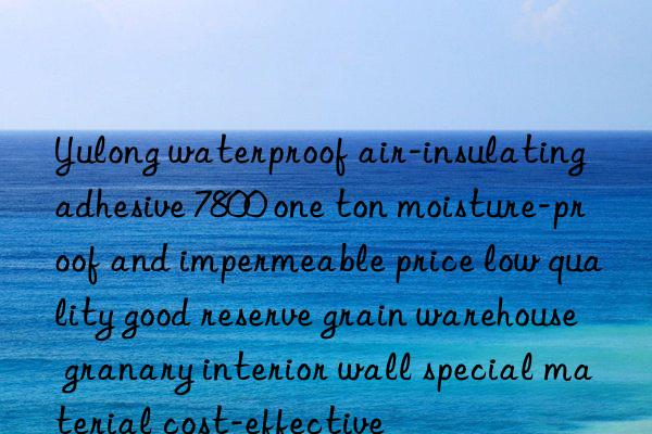 Yulong waterproof air-insulating adhesive 7800 one ton moisture-proof and impermeable price low quality good reserve grain warehouse granary interior wall special material cost-effective