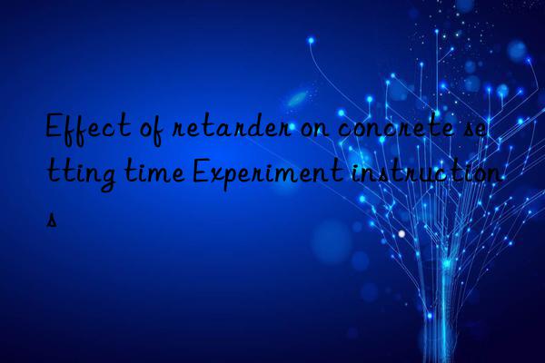 Effect of retarder on concrete setting time Experiment instructions