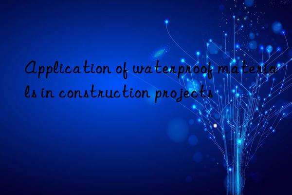 Application of waterproof materials in construction projects