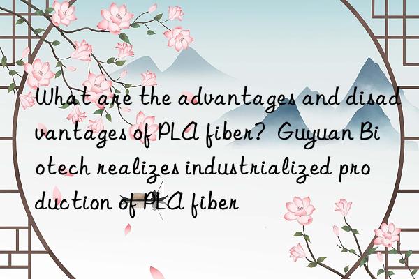 What are the advantages and disadvantages of PLA fiber?  Guyuan Biotech realizes industrialized production of PLA fiber