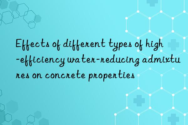 Effects of different types of high-efficiency water-reducing admixtures on concrete properties