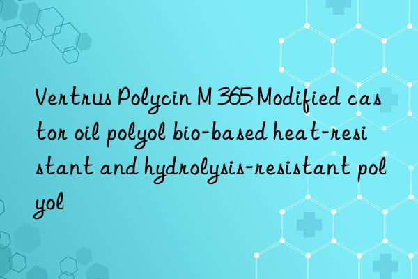 Vertrus Polycin M 365 Modified castor oil polyol bio-based heat-resistant and hydrolysis-resistant polyol