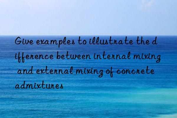 Give examples to illustrate the difference between internal mixing and external mixing of concrete admixtures