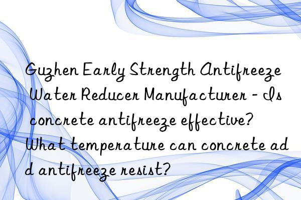 Guzhen Early Strength Antifreeze Water Reducer Manufacturer - Is concrete antifreeze effective? What temperature can concrete add antifreeze resist?