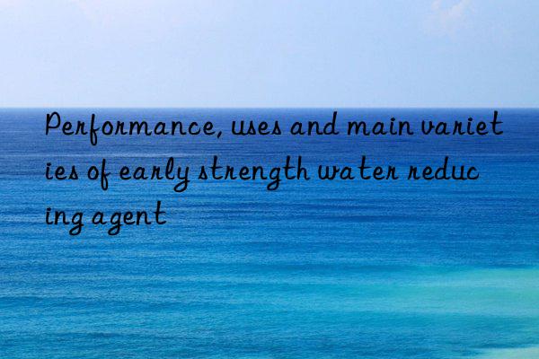 Performance, uses and main varieties of early strength water reducing agent