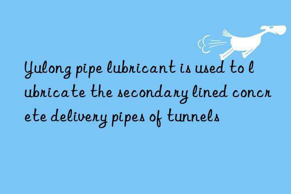 Yulong pipe lubricant is used to lubricate the secondary lined concrete delivery pipes of tunnels