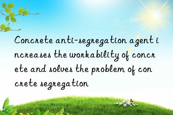 Concrete anti-segregation agent increases the workability of concrete and solves the problem of concrete segregation