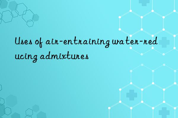 Uses of air-entraining water-reducing admixtures