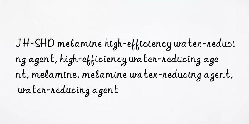 JH-SHD melamine high-efficiency water-reducing agent, high-efficiency water-reducing agent, melamine, melamine water-reducing agent, water-reducing agent