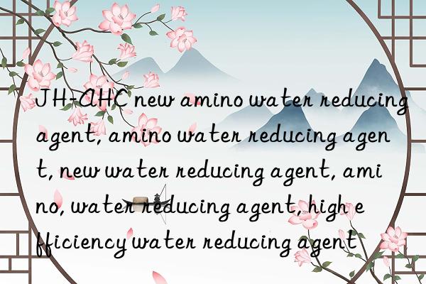 JH-AHC new amino water reducing agent, amino water reducing agent, new water reducing agent, amino, water reducing agent, high efficiency water reducing agent