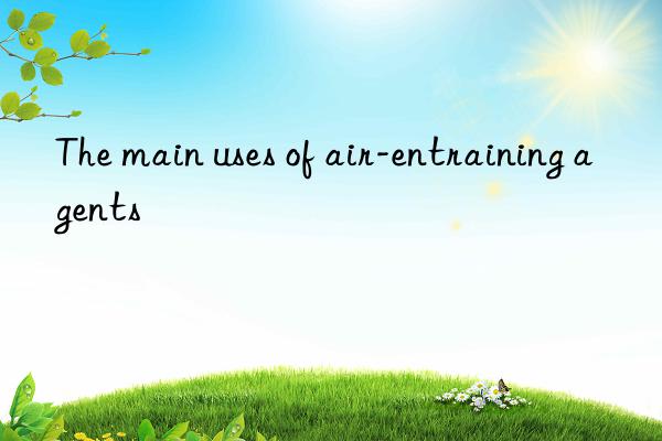 The main uses of air-entraining agents