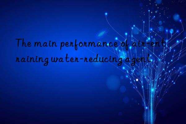 The main performance of air-entraining water-reducing agent