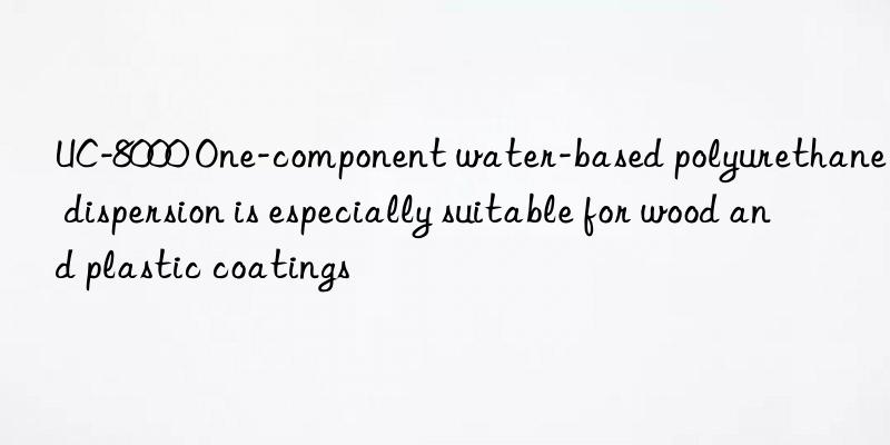 UC-8000 One-component water-based polyurethane dispersion is especially suitable for wood and plastic coatings