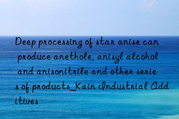 Deep processing of star anise can produce anethole, anisyl alcohol and anisonitrile and other series of products_Kain Industrial Additives