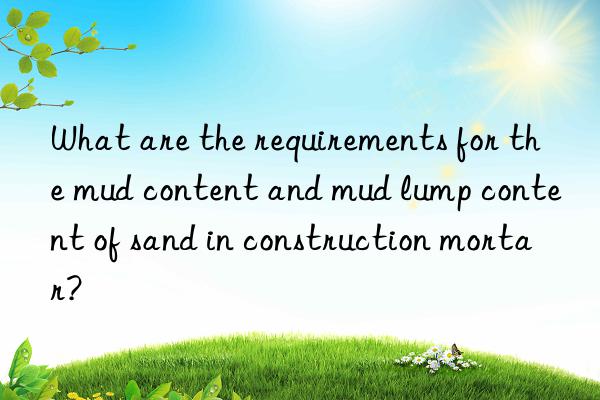 What are the requirements for the mud content and mud lump content of sand in construction mortar?