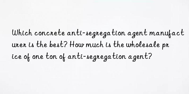 Which concrete anti-segregation agent manufacturer is the best? How much is the wholesale price of one ton of anti-segregation agent?