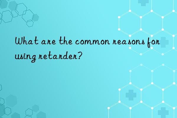 What are the common reasons for using retarder?