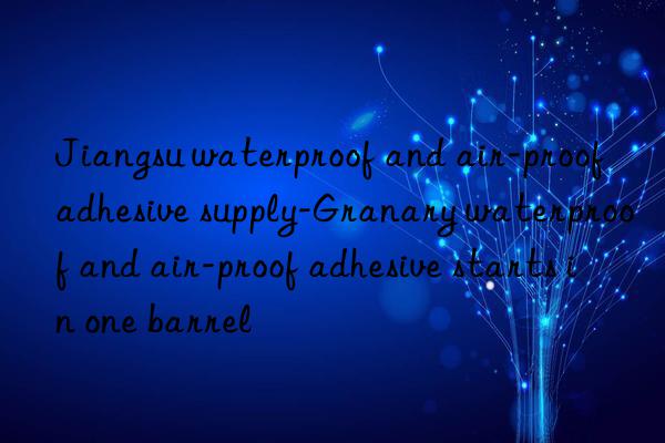 Jiangsu waterproof and air-proof adhesive supply-Granary waterproof and air-proof adhesive starts in one barrel