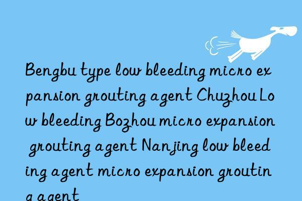 Bengbu type low bleeding micro expansion grouting agent Chuzhou Low bleeding Bozhou micro expansion grouting agent Nanjing low bleeding agent micro expansion grouting agent