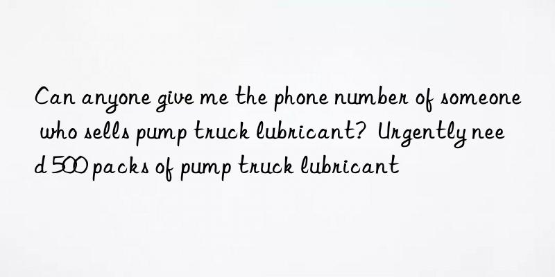 Can anyone give me the phone number of someone who sells pump truck lubricant?  Urgently need 500 packs of pump truck lubricant