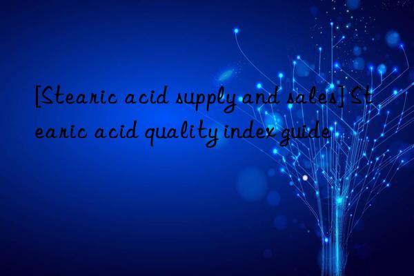 [Stearic acid supply and sales] Stearic acid quality index guide