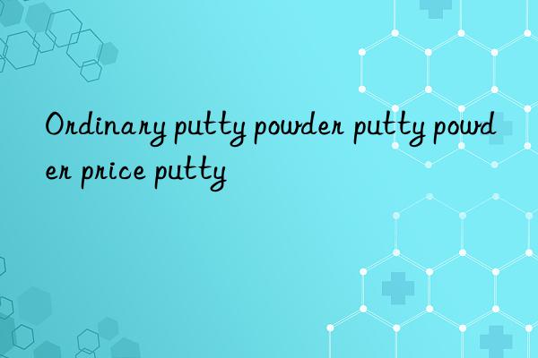 Ordinary putty powder putty powder price putty