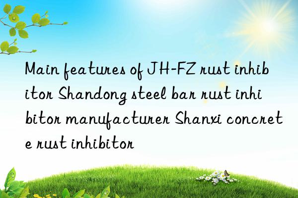 Main features of JH-FZ rust inhibitor Shandong steel bar rust inhibitor manufacturer Shanxi concrete rust inhibitor