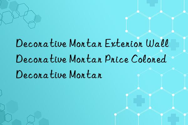 Decorative Mortar Exterior Wall Decorative Mortar Price Colored Decorative Mortar