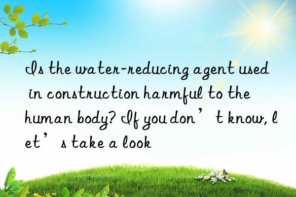 Is the water-reducing agent used in construction harmful to the human body? If you don’t know, let’s take a look