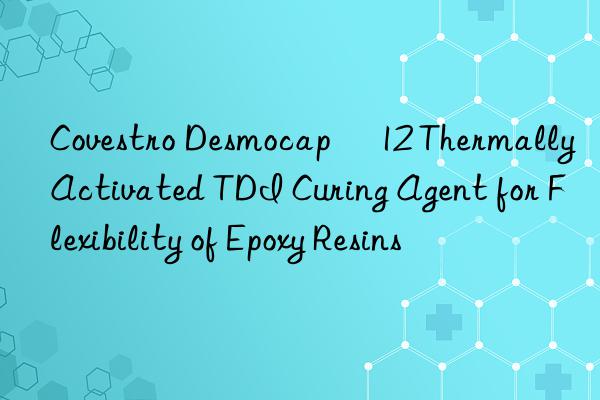 Covestro Desmocap® 12 Thermally Activated TDI Curing Agent for Flexibility of Epoxy Resins