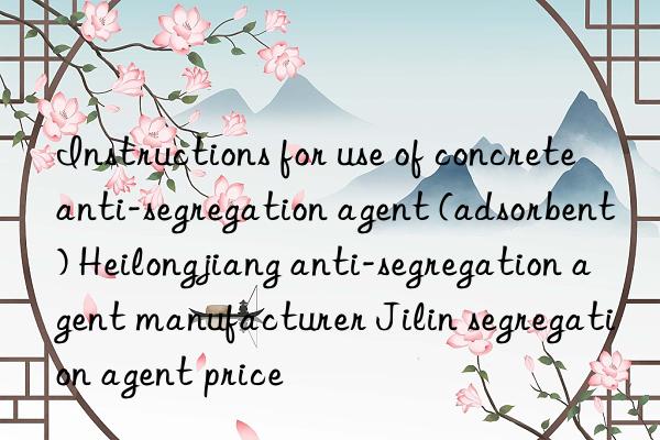 Instructions for use of concrete anti-segregation agent (adsorbent) Heilongjiang anti-segregation agent manufacturer Jilin segregation agent price