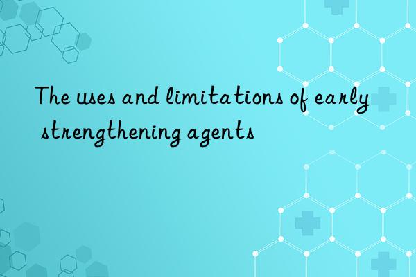 The uses and limitations of early strengthening agents