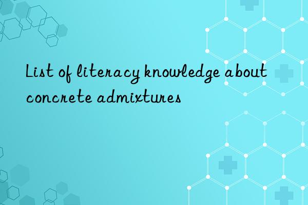 List of literacy knowledge about concrete admixtures