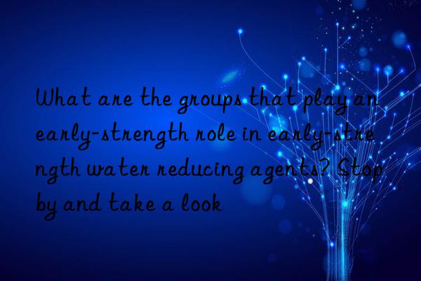 What are the groups that play an early-strength role in early-strength water reducing agents? Stop by and take a look