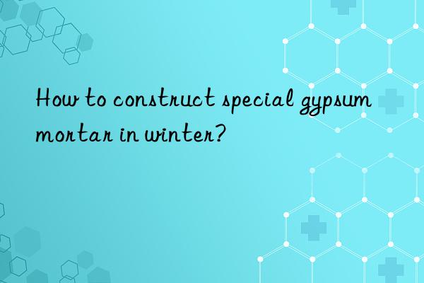 How to construct special gypsum mortar in winter?