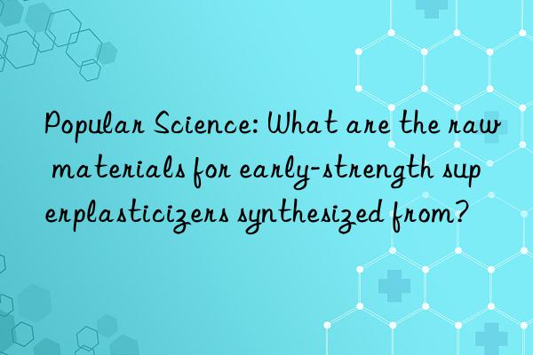 Popular Science: What are the raw materials for early-strength superplasticizers synthesized from?