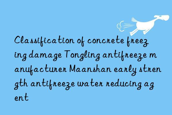 Classification of concrete freezing damage Tongling antifreeze manufacturer Maanshan early strength antifreeze water reducing agent