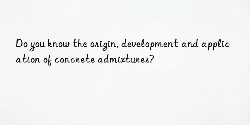 Do you know the origin, development and application of concrete admixtures?