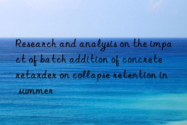 Research and analysis on the impact of batch addition of concrete retarder on collapse retention in summer