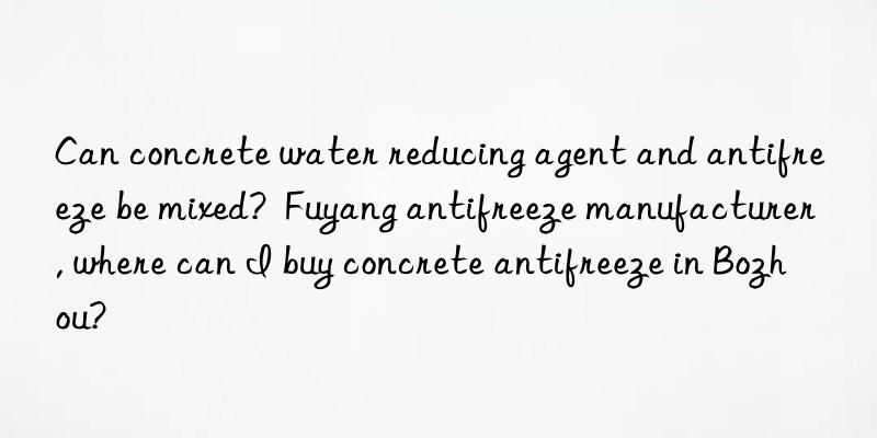 Can concrete water reducing agent and antifreeze be mixed?  Fuyang antifreeze manufacturer, where can I buy concrete antifreeze in Bozhou?