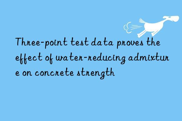 Three-point test data proves the effect of water-reducing admixture on concrete strength