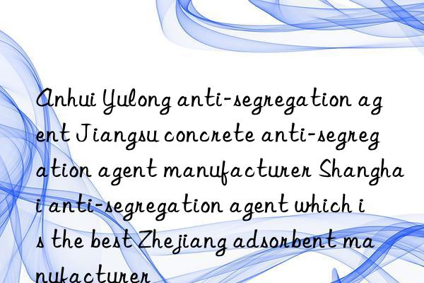 Anhui Yulong anti-segregation agent Jiangsu concrete anti-segregation agent manufacturer Shanghai anti-segregation agent which is the best Zhejiang adsorbent manufacturer