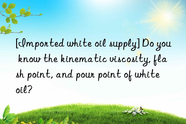 [Imported white oil supply] Do you know the kinematic viscosity, flash point, and pour point of white oil?