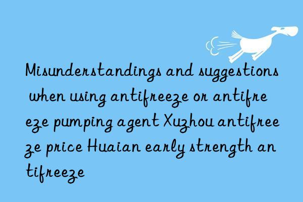 Misunderstandings and suggestions when using antifreeze or antifreeze pumping agent Xuzhou antifreeze price Huaian early strength antifreeze