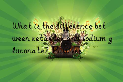 What is the difference between retarder and sodium gluconate?  Must see